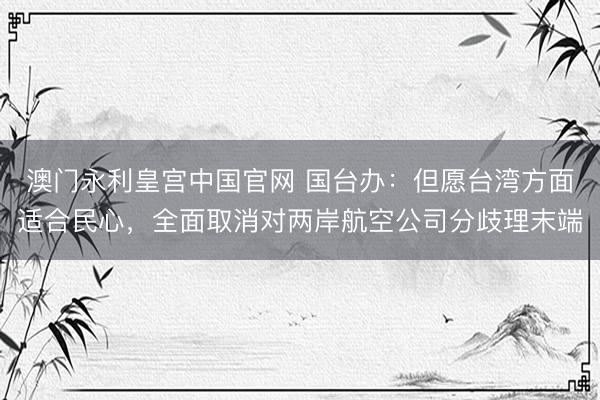澳门永利皇宫中国官网 国台办：但愿台湾方面适合民心，全面取消对两岸航空公司分歧理末端