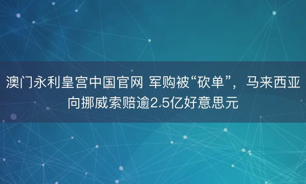 澳门永利皇宫中国官网 军购被“砍单”，马来西亚向挪威索赔逾2.5亿好意思元