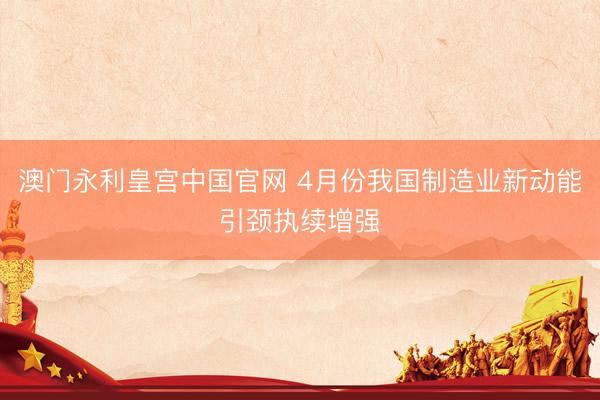澳门永利皇宫中国官网 4月份我国制造业新动能引颈执续增强