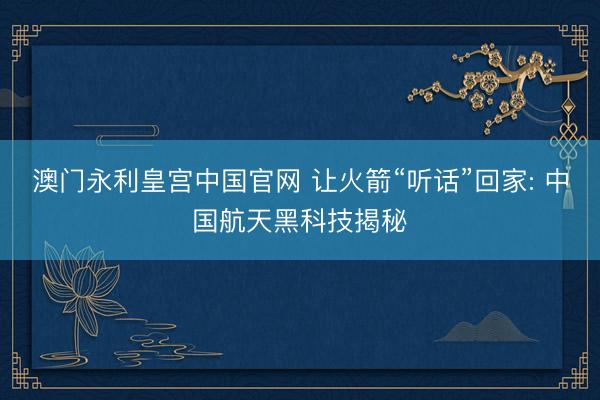 澳门永利皇宫中国官网 让火箭“听话”回家: 中国航天黑科技揭秘