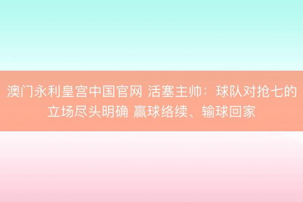 澳门永利皇宫中国官网 活塞主帅：球队对抢七的立场尽头明确 赢球络续、输球回家