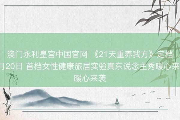 澳门永利皇宫中国官网 《21天重养我方》定档5月20日 首档女性健康旅居实验真东说念主秀暖心来袭