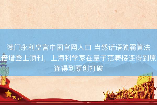 澳门永利皇宫中国官网入口 当然话语独霸算法，能级倍增登上顶刊，上海科学家在量子范畴接连得到原创打破