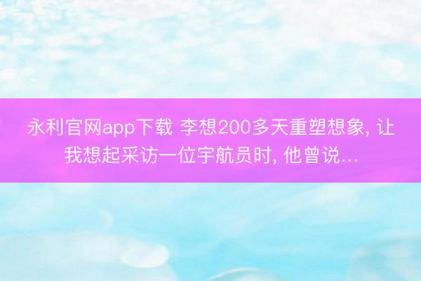 永利官网app下载 李想200多天重塑想象， 让我想起采访一位宇航员时， 他曾说…