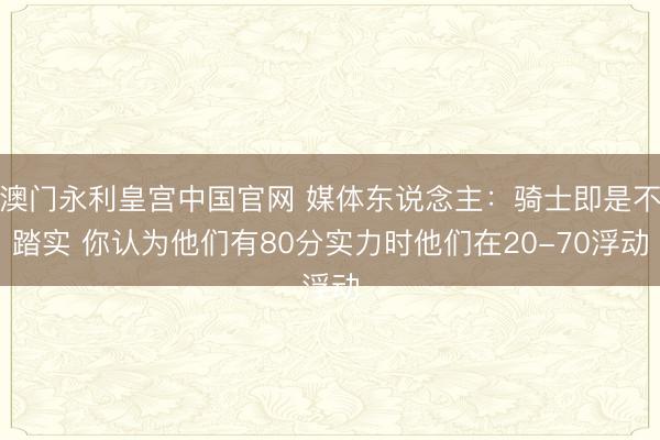 澳门永利皇宫中国官网 媒体东说念主：骑士即是不踏实 你认为他们有80分实力时他们在20-70浮动