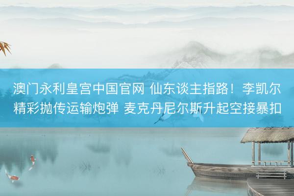 澳门永利皇宫中国官网 仙东谈主指路！李凯尔精彩抛传运输炮弹 麦克丹尼尔斯升起空接暴扣