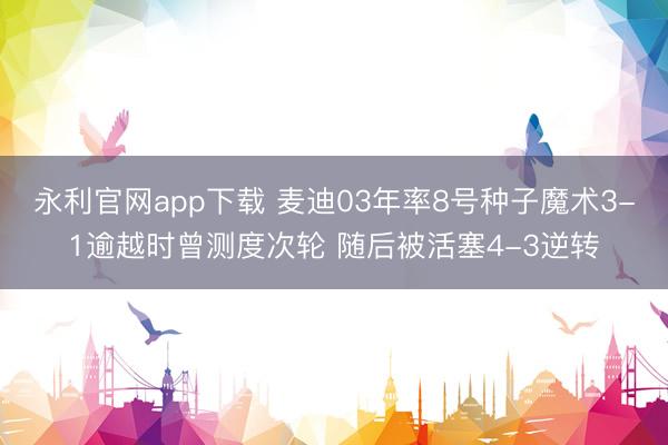 永利官网app下载 麦迪03年率8号种子魔术3-1逾越时曾测度次轮 随后被活塞4-3逆转