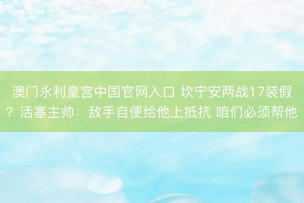 澳门永利皇宫中国官网入口 坎宁安两战17装假？活塞主帅：敌手自便给他上抵抗 咱们必须帮他