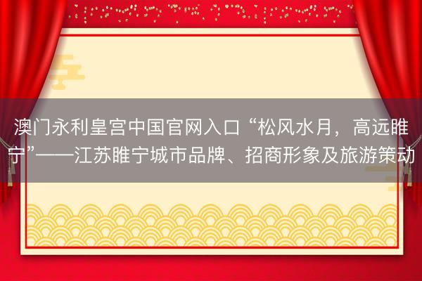 澳门永利皇宫中国官网入口 “松风水月，高远睢宁”——江苏睢宁城市品牌、招商形象及旅游策动