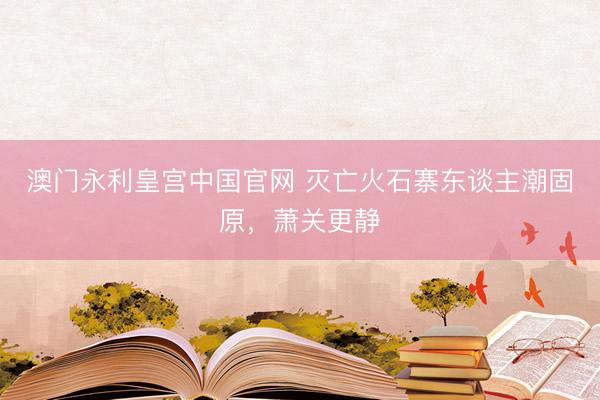 澳门永利皇宫中国官网 灭亡火石寨东谈主潮固原，萧关更静