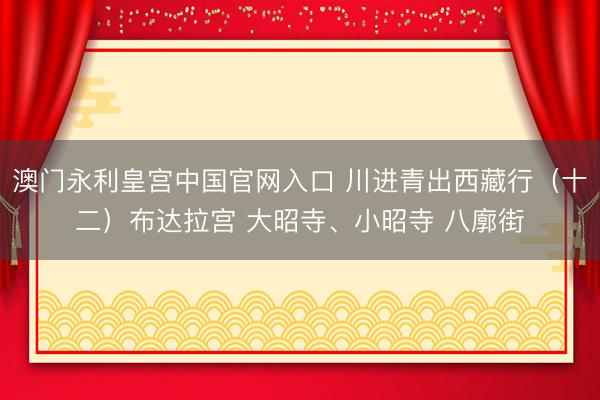 澳门永利皇宫中国官网入口 川进青出西藏行(十二)布达拉宫 大昭寺、小昭寺 八廓街