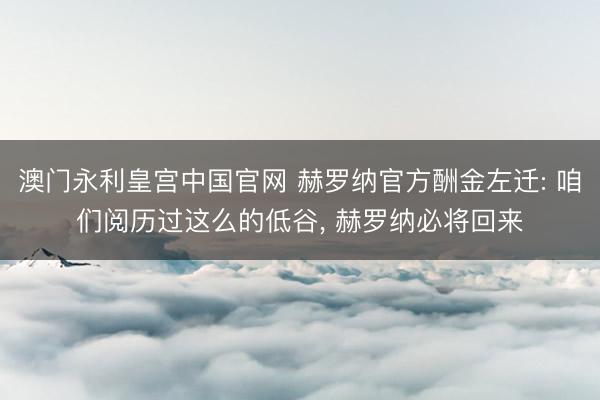 澳门永利皇宫中国官网 赫罗纳官方酬金左迁: 咱们阅历过这么的低谷， 赫罗纳必将回来