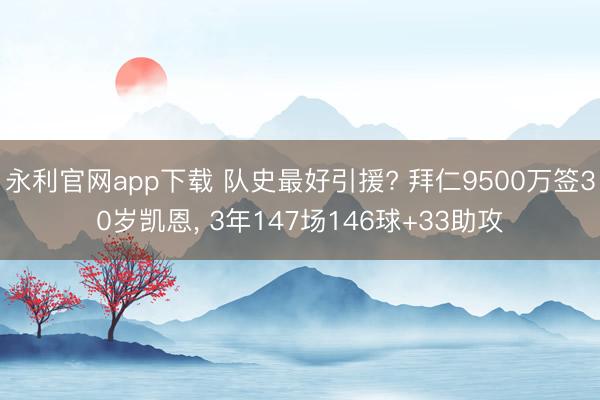 永利官网app下载 队史最好引援? 拜仁9500万签30岁凯恩, 3年147场146球+33助攻