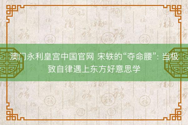 澳门永利皇宫中国官网 宋轶的“夺命腰”: 当极致自律遇上东方好意思学