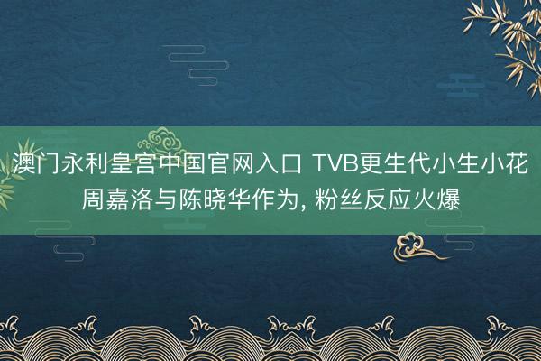 澳门永利皇宫中国官网入口 TVB更生代小生小花周嘉洛与陈晓华作为， 粉丝反应火爆