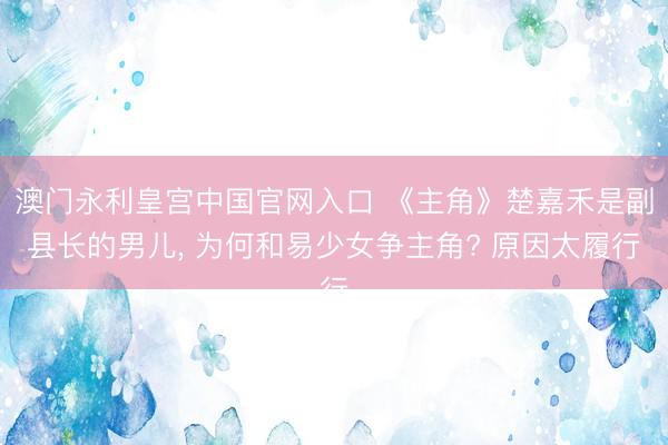 澳门永利皇宫中国官网入口 《主角》楚嘉禾是副县长的男儿， 为何和易少女争主角? 原因太履行