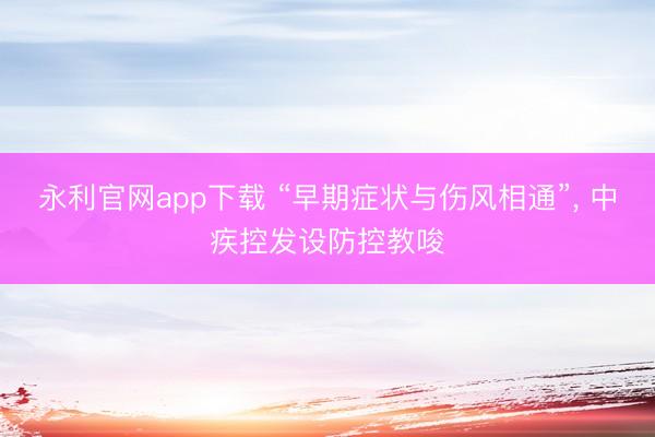 永利官网app下载 “早期症状与伤风相通”， 中疾控发设防控教唆