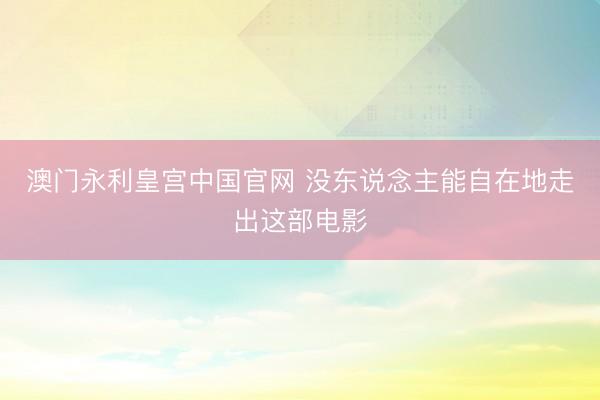 澳门永利皇宫中国官网 没东说念主能自在地走出这部电影