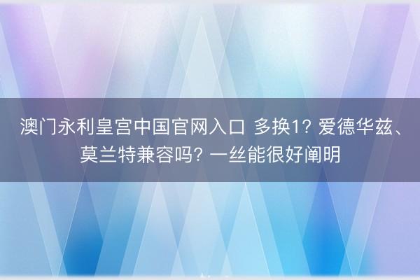 澳门永利皇宫中国官网入口 多换1? 爱德华兹、莫兰特兼容吗? 一丝能很好阐明