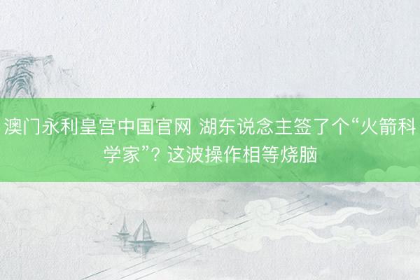 澳门永利皇宫中国官网 湖东说念主签了个“火箭科学家”? 这波操作相等烧脑