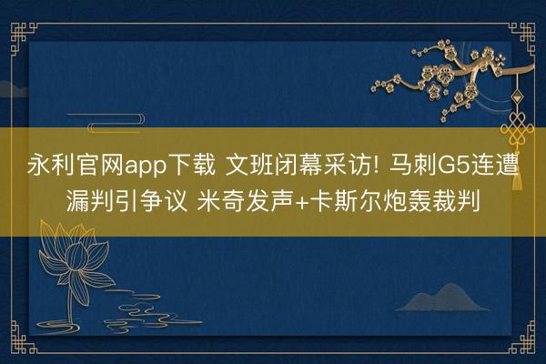 永利官网app下载 文班闭幕采访! 马刺G5连遭漏判引争议 米奇发声+卡斯尔炮轰裁判