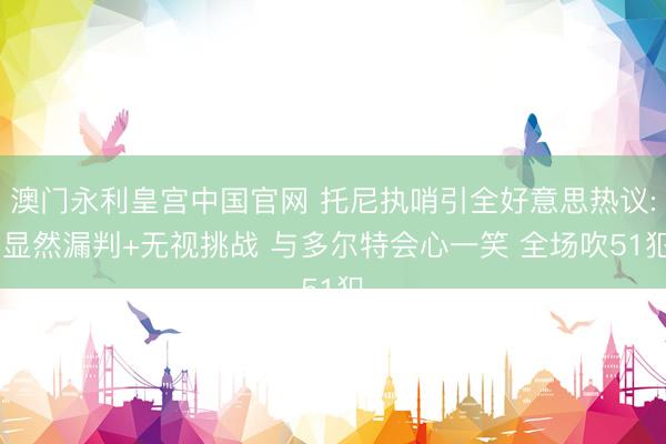 澳门永利皇宫中国官网 托尼执哨引全好意思热议: 显然漏判+无视挑战 与多尔特会心一笑 全场吹51犯