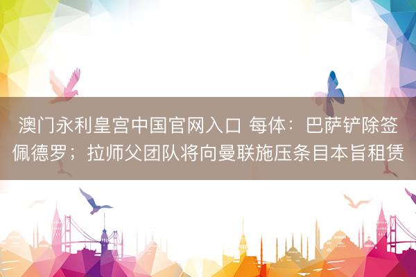 澳门永利皇宫中国官网入口 每体：巴萨铲除签佩德罗；拉师父团队将向曼联施压条目本旨租赁