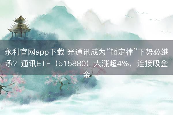 永利官网app下载 光通讯成为“韬定律”下势必继承？通讯ETF（515880）大涨超4%，连接吸金