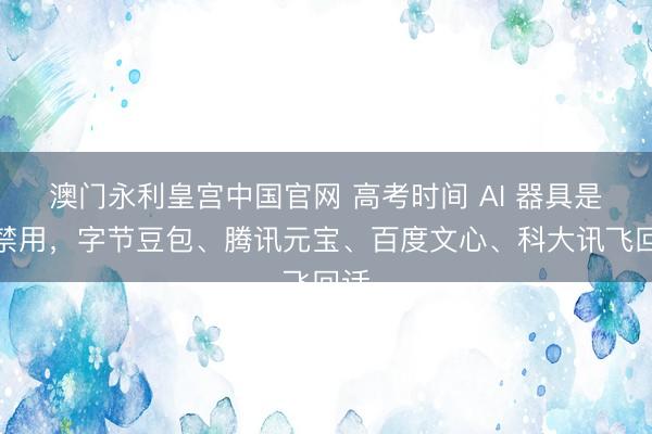 澳门永利皇宫中国官网 高考时间 AI 器具是否禁用，字节豆包、腾讯元宝、百度文心、科大讯飞回话