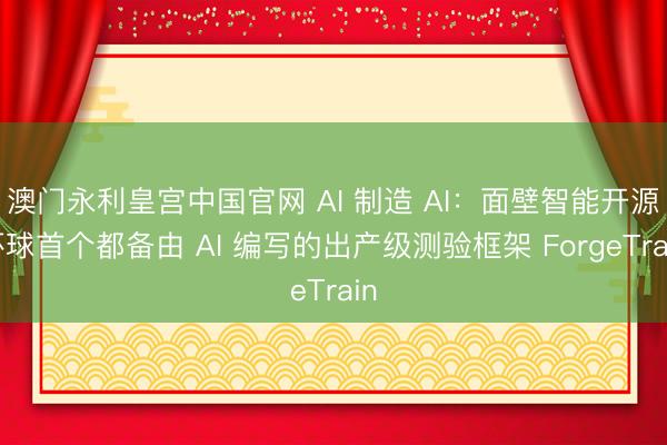 澳门永利皇宫中国官网 AI 制造 AI：面壁智能开源环球首个都备由 AI 编写的出产级测验框架 ForgeTrain