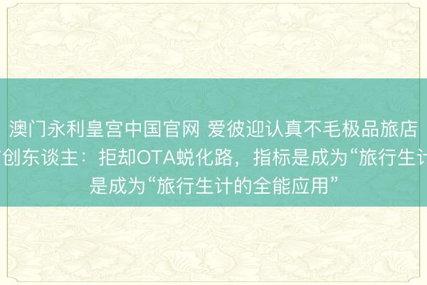 澳门永利皇宫中国官网 爱彼迎认真不毛极品旅店！对话聚会首创东谈主：拒却OTA蜕化路，指标是成为“旅行生计的全能应用”