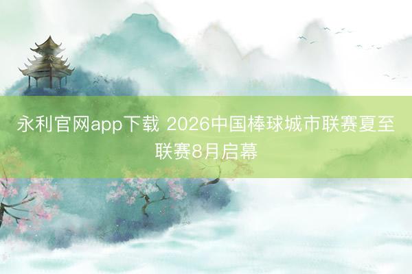 永利官网app下载 2026中国棒球城市联赛夏至联赛8月启幕