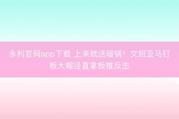 永利官网app下载 上来就送暖锅！文班亚马钉板大帽径直拿板推反击