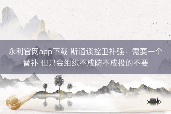 永利官网app下载 斯通谈控卫补强：需要一个替补 但只会组织不成防不成投的不要