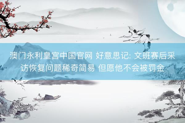 澳门永利皇宫中国官网 好意思记: 文班赛后采访恢复问题稀奇简易 但愿他不会被罚金
