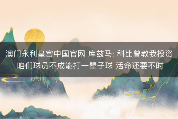 澳门永利皇宫中国官网 库兹马: 科比曾教我投资 咱们球员不成能打一辈子球 活命还要不时