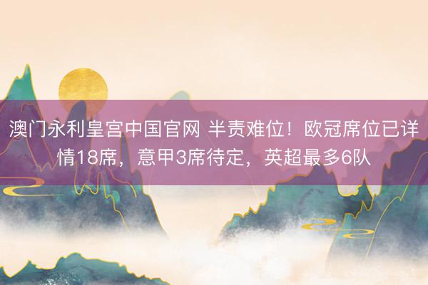 澳门永利皇宫中国官网 半责难位！欧冠席位已详情18席，意甲3席待定，<a href=