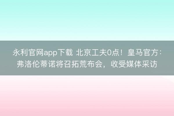 永利官网app下载 北京工夫0点！皇马官方：弗洛伦蒂诺将召拓荒布会，收受媒体采访