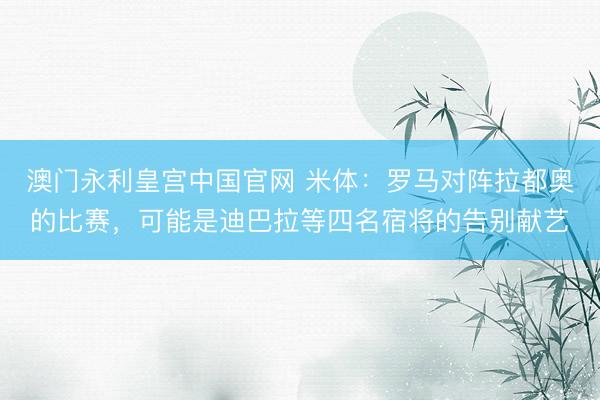 澳门永利皇宫中国官网 米体：罗马对阵拉都奥的比赛，可能是迪巴拉等四名宿将的告别献艺