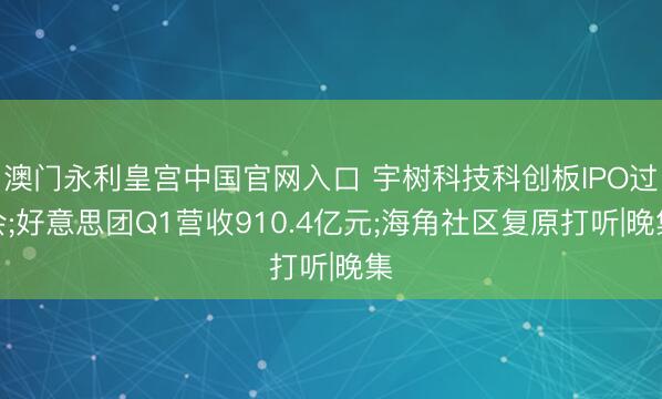澳门永利皇宫中国官网入口 宇树科技科创板IPO过会;好意思团Q1营收910.4亿元;海角社区复原打听|晚集