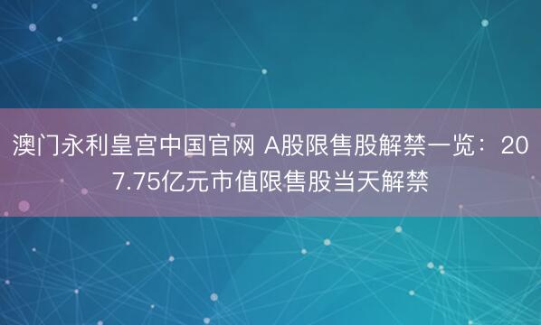 澳门永利皇宫中国官网 A股限售股解禁一览：207.75亿元市值限售股当天解禁