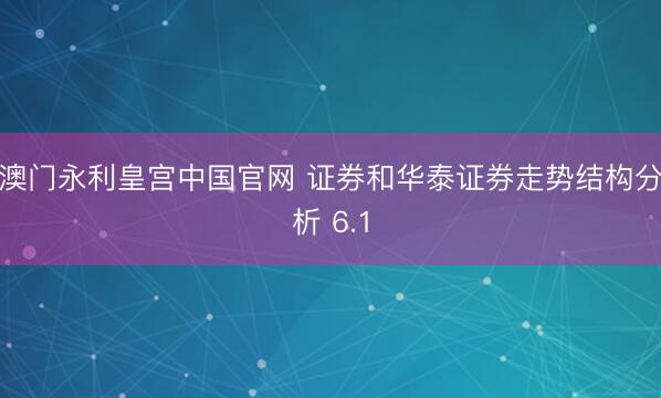 澳门永利皇宫中国官网 证券和华泰证券走势结构分析 6.1