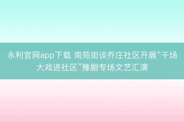 永利官网app下载 南苑街谈乔庄社区开展“千场大戏进社区”豫剧专场文艺汇演