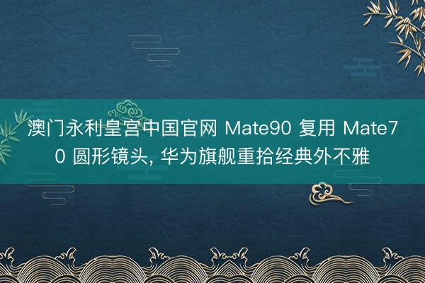 澳门永利皇宫中国官网 Mate90 复用 Mate70 圆形镜头， 华为旗舰重拾经典外不雅