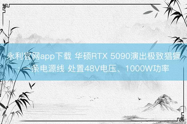 永利官网app下载 华硕RTX 5090演出极致猖獗: 一条电源线 处置48V电压、1000W功率