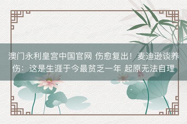 澳门永利皇宫中国官网 伤愈复出！麦迪逊谈养伤：这是生涯于今最贫乏一年 起原无法自理