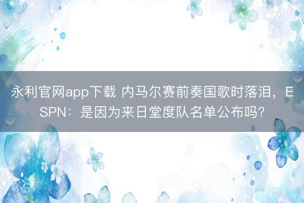 永利官网app下载 内马尔赛前奏国歌时落泪，ESPN：是因为来日堂度队名单公布吗？