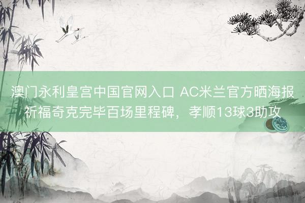 澳门永利皇宫中国官网入口 AC米兰官方晒海报祈福奇克完毕百场里程碑，孝顺13球3助攻