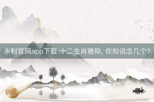 永利官网app下载 十二生肖雅称，<a href=
