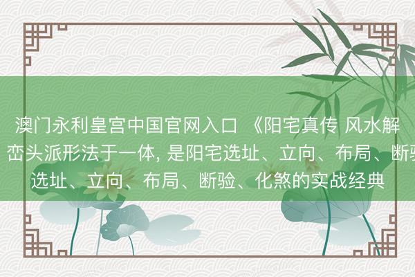 澳门永利皇宫中国官网入口 《阳宅真传 风水解义》集八宅派理气、峦头派形法于一体， 是阳宅选址、立向、布局、断验、化煞的实战经典